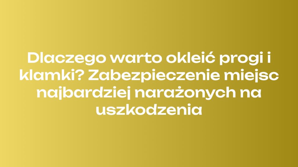 Dlaczego warto okleić progi i klamki? Zabezpieczenie miejsc najbardziej narażonych na uszkodzenia
