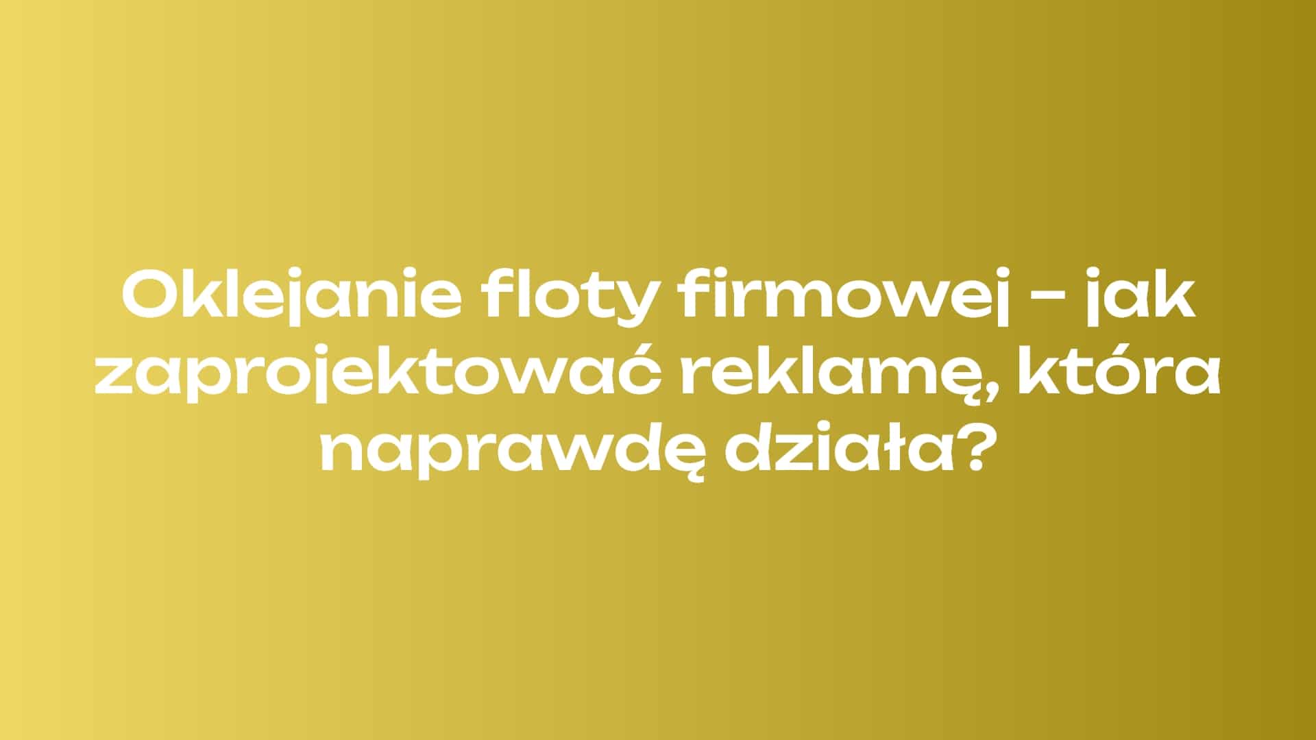 Oklejanie floty firmowej - jak zaprojektować reklamę, która naprawdę działa?