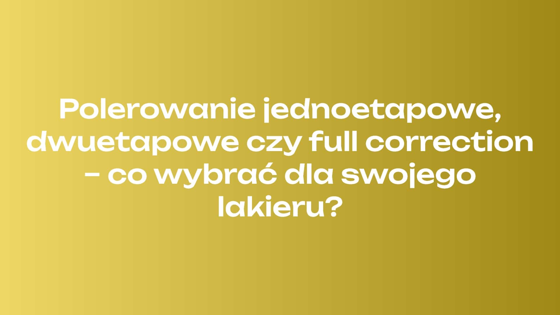 Polerowanie jednoetapowe, dwuetapowe czy full correction - co wybrać dla swojego lakieru?