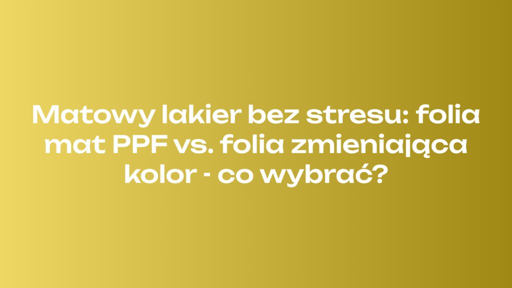 Matowy lakier bez stresu: folia mat PPF vs. folia zmieniająca kolor - co wybrać?