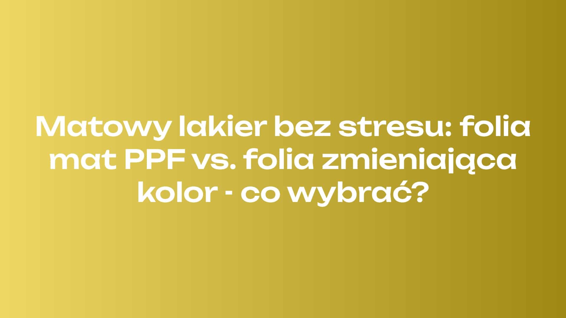Matowy lakier bez stresu: folia mat PPF vs. folia zmieniająca kolor - co wybrać?