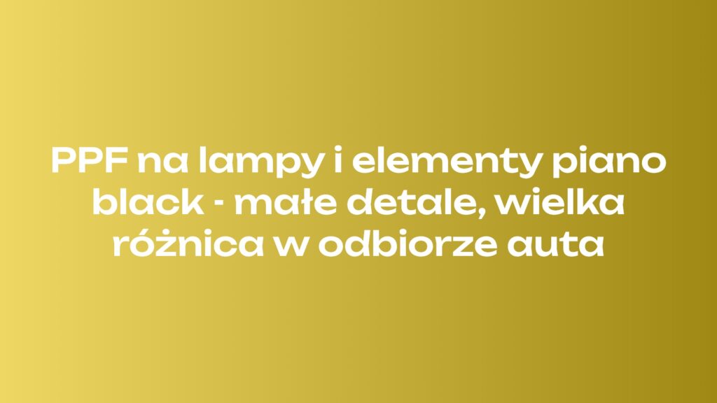 PPF na lampy i elementy piano black - małe detale, wielka różnica w odbiorze auta