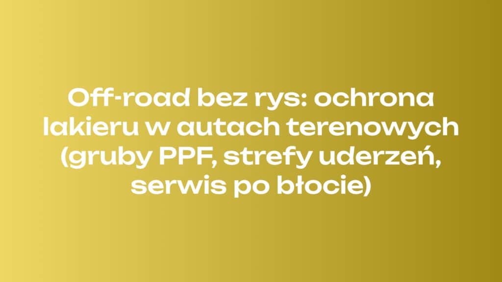 Off-road bez rys: ochrona lakieru w autach terenowych (gruby PPF, strefy uderzeń, serwis po błocie)