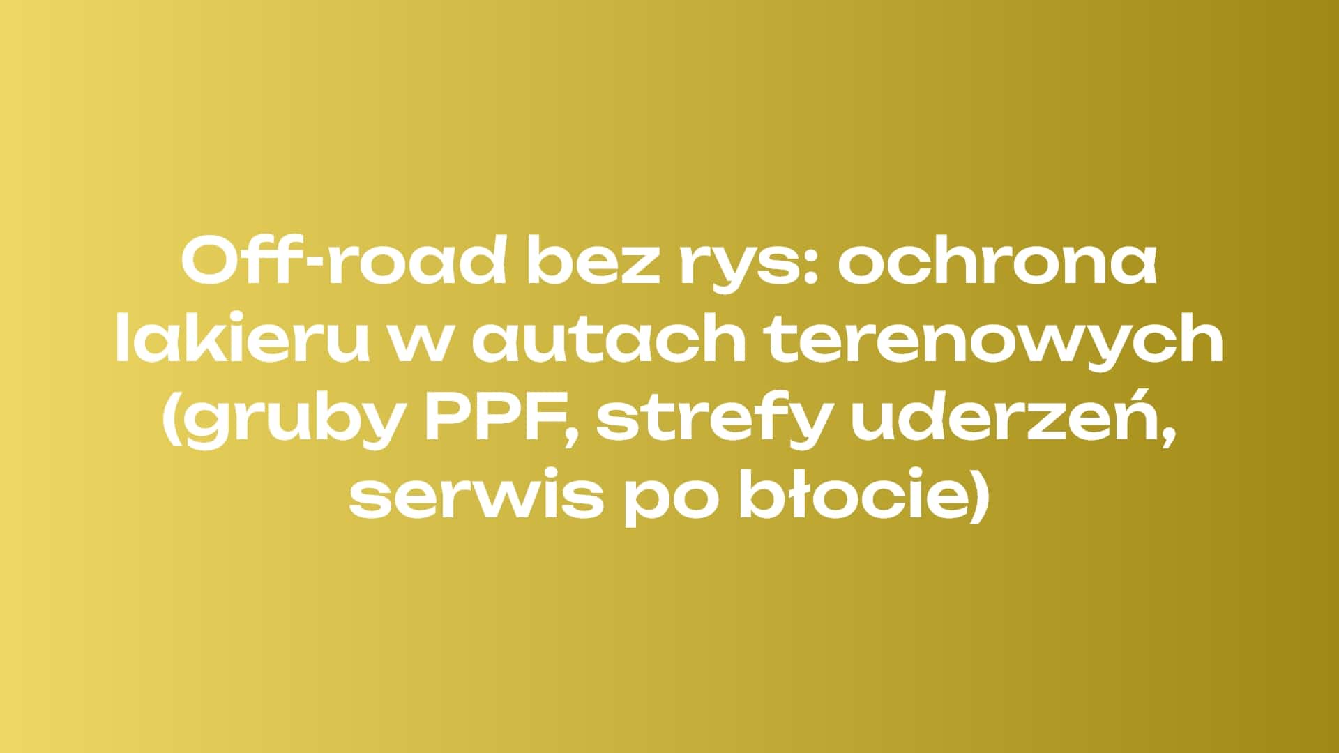 Off-road bez rys: ochrona lakieru w autach terenowych (gruby PPF, strefy uderzeń, serwis po błocie)