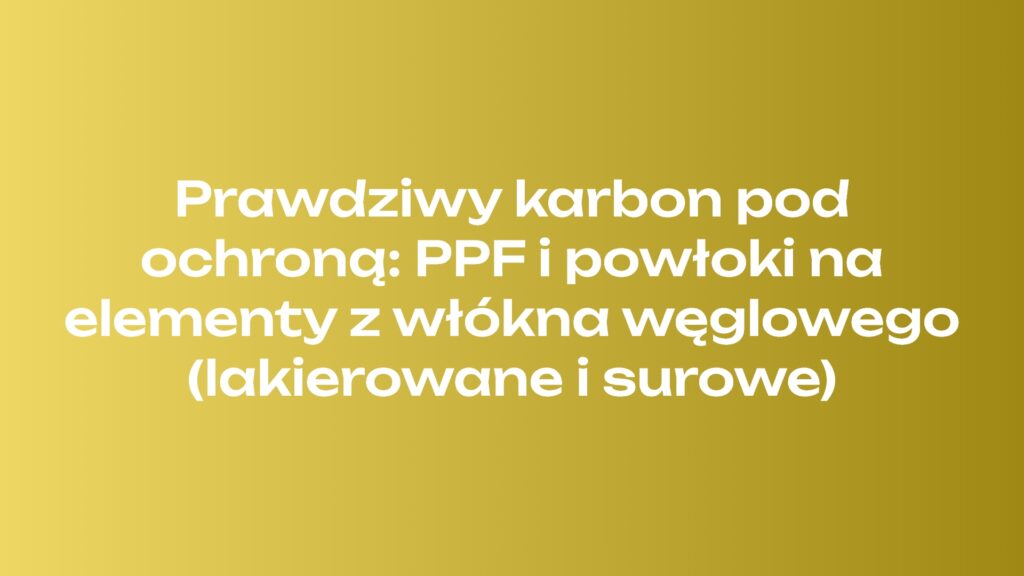 Prawdziwy karbon pod ochroną: PPF i powłoki na elementy z włókna węglowego (lakierowane i surowe)