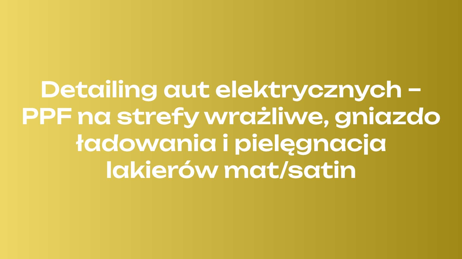 Detailing aut elektrycznych – PPF na strefy wrażliwe, gniazdo ładowania i pielęgnacja lakierów mat/satin