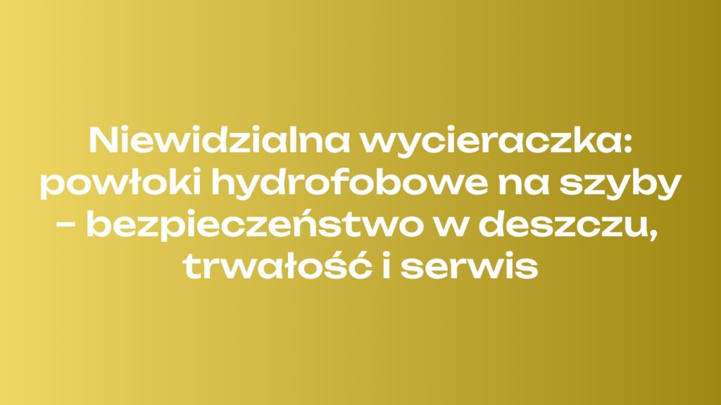 Niewidzialna wycieraczka: powłoki hydrofobowe na szyby – bezpieczeństwo w deszczu, trwałość i serwis