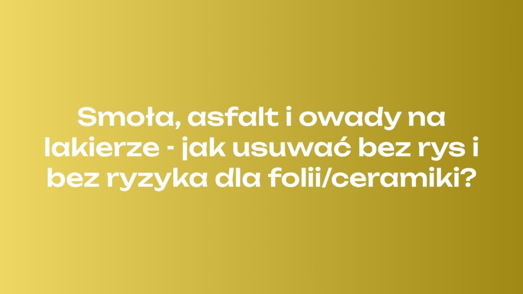 Smoła, asfalt i owady na lakierze - jak usuwać bez rys i bez ryzyka dla folii/ceramiki?