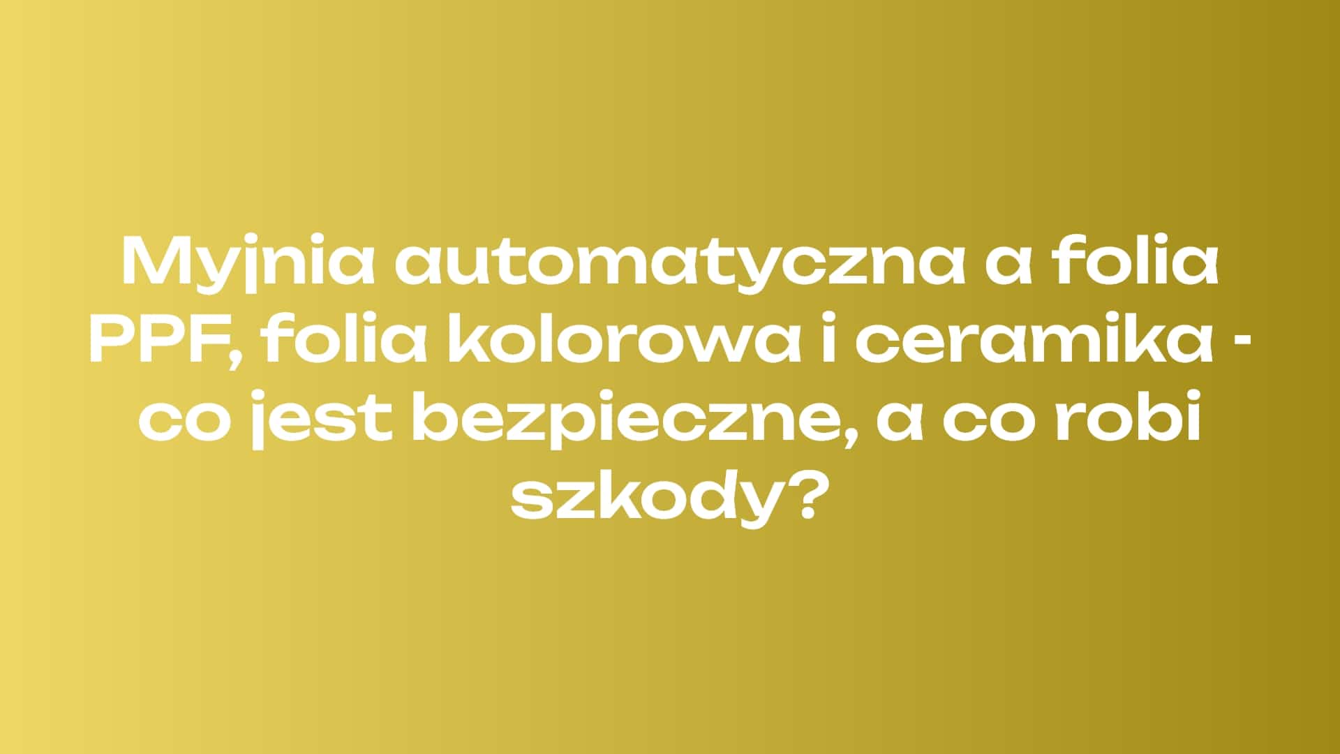 Myjnia automatyczna a folia PPF, folia kolorowa i ceramika - co jest bezpieczne, a co robi szkody?
