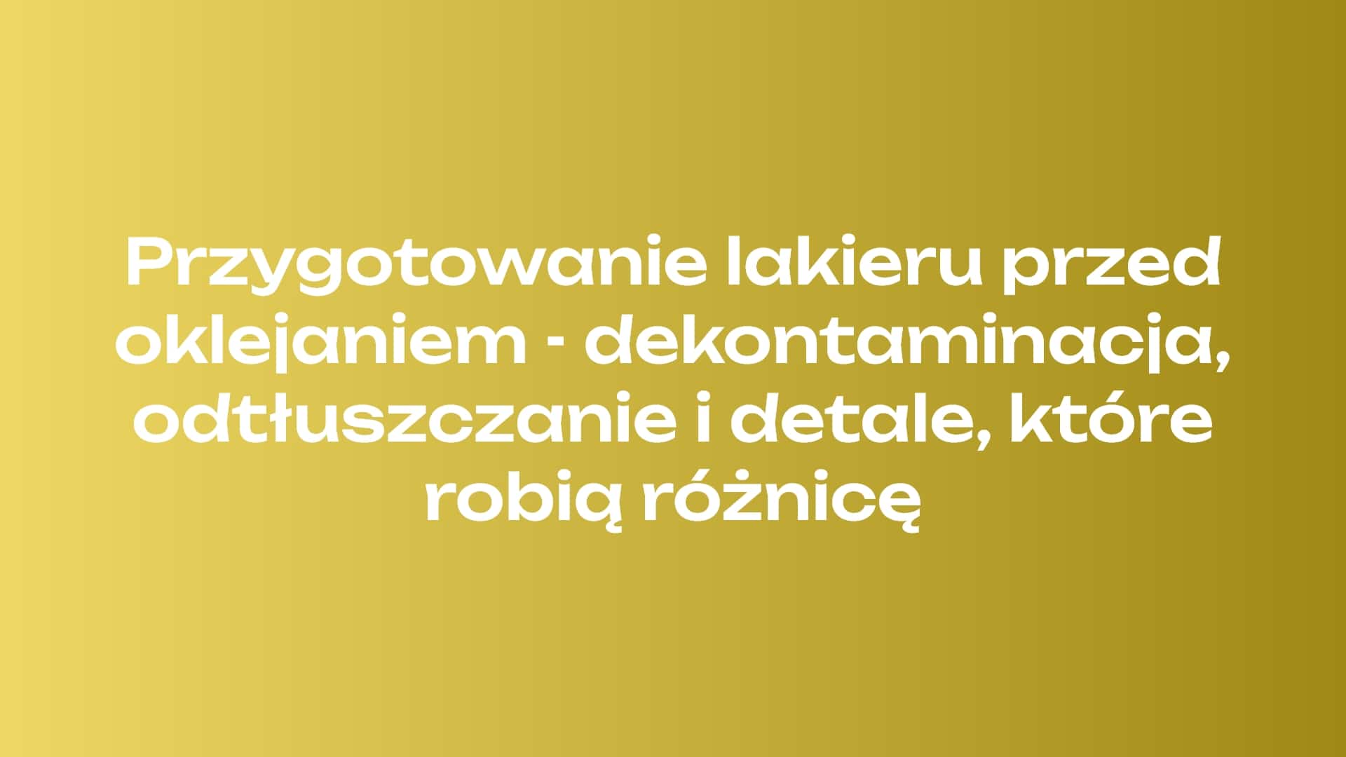 Przygotowanie lakieru przed oklejaniem - dekontaminacja, odtłuszczanie i detale, które robią różnicę