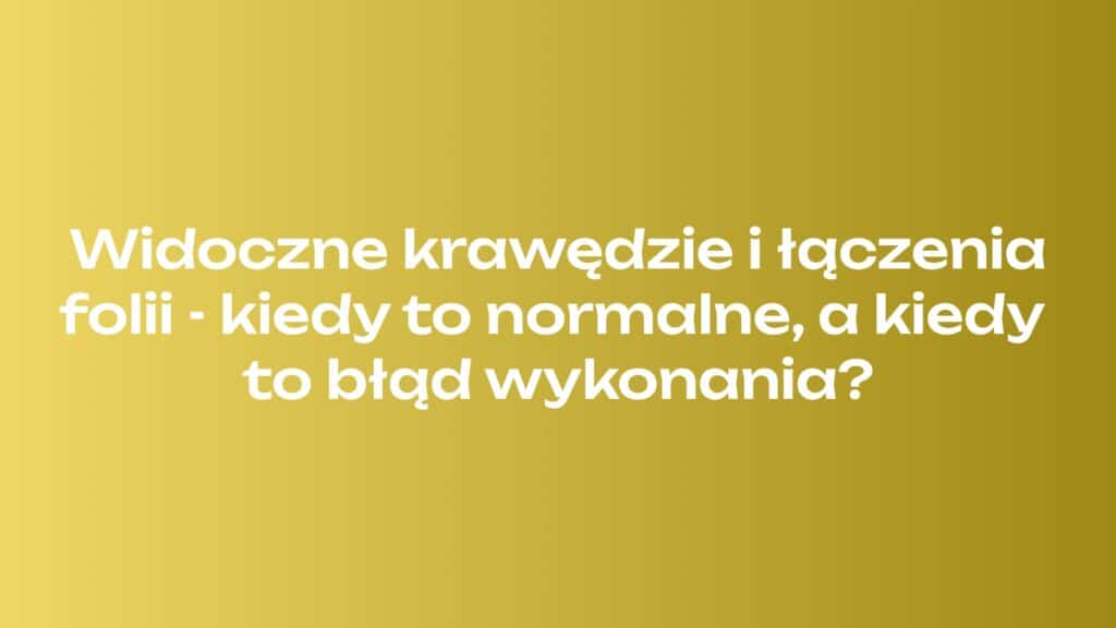 Widoczne krawędzie i łączenia folii - kiedy to normalne, a kiedy to błąd wykonania?