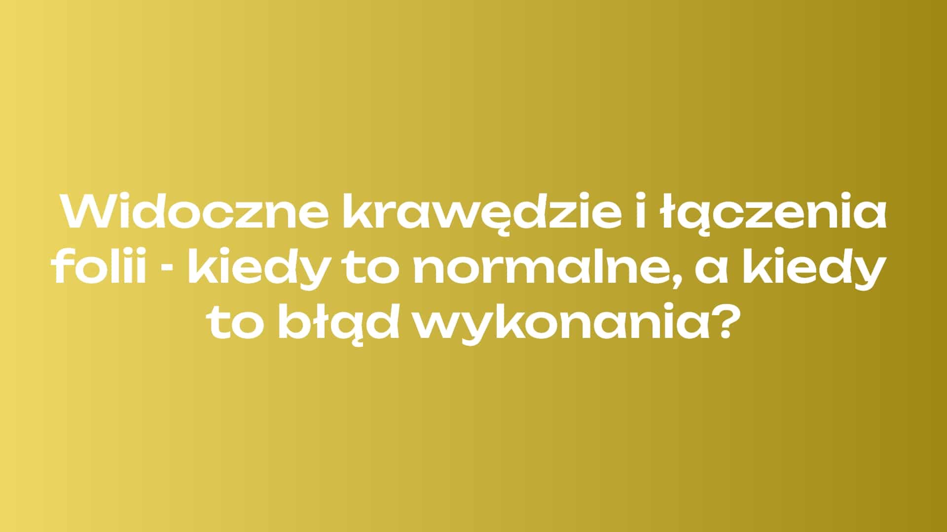 Widoczne krawędzie i łączenia folii - kiedy to normalne, a kiedy to błąd wykonania?