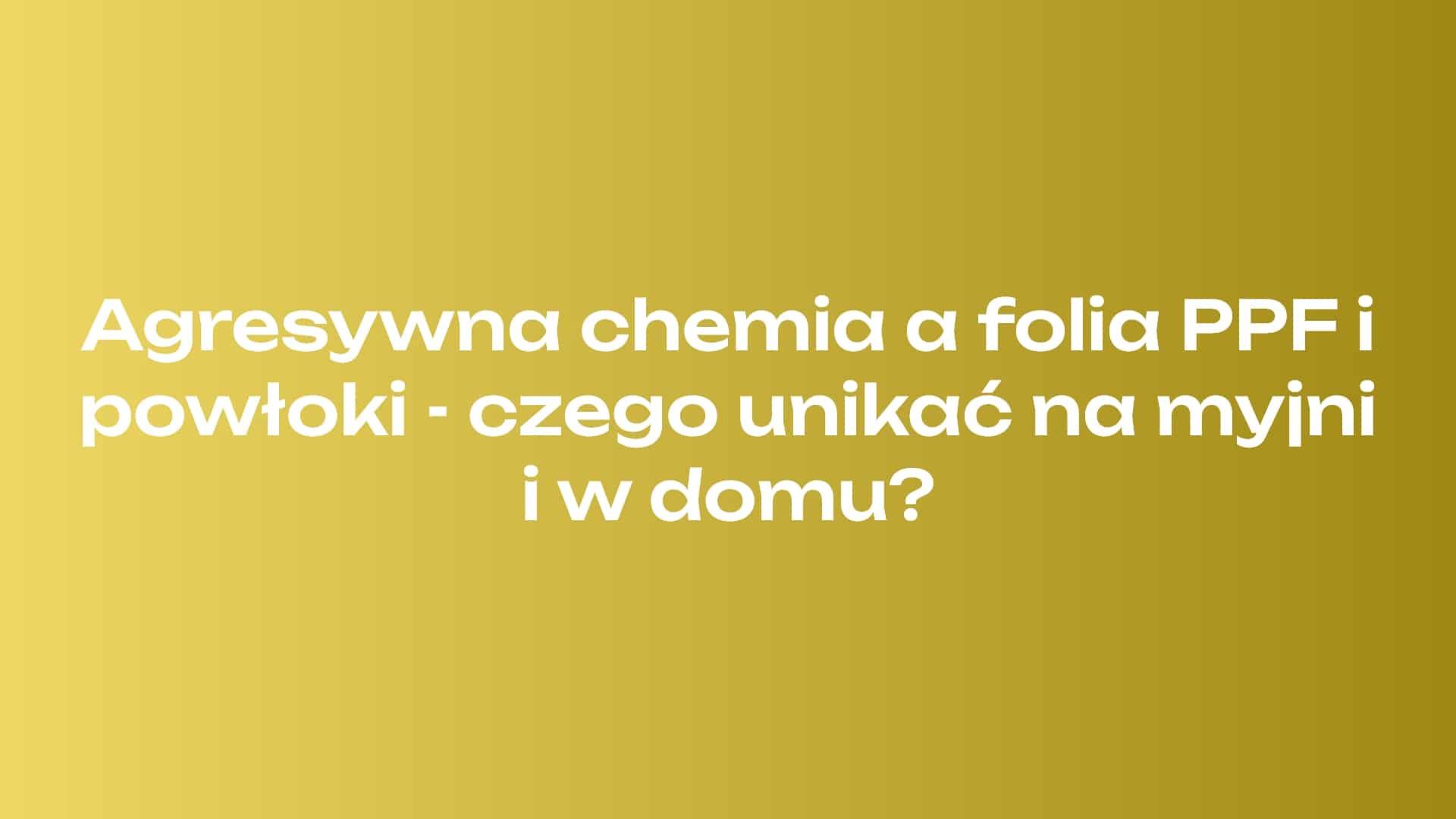 Agresywna chemia a folia PPF i powłoki - czego unikać na myjni i w domu