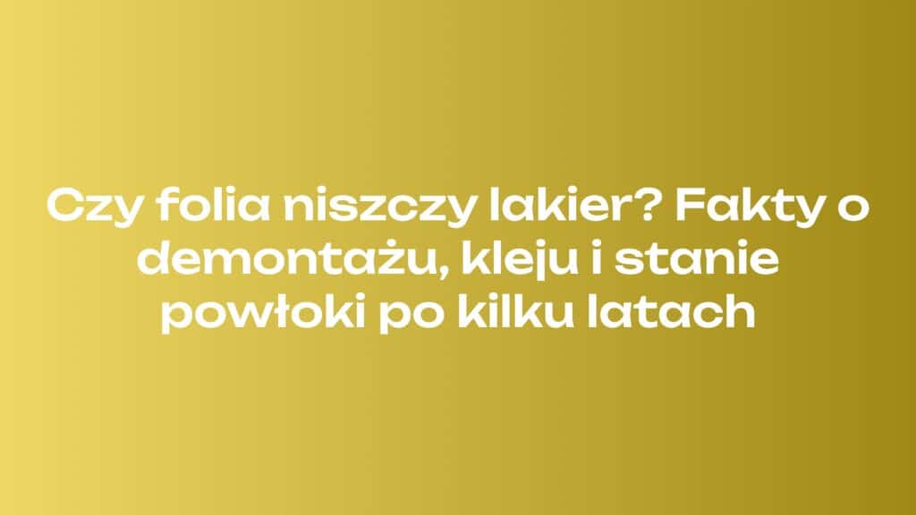 Czy folia niszczy lakier Fakty o demontażu, kleju i stanie powłoki po kilku latach