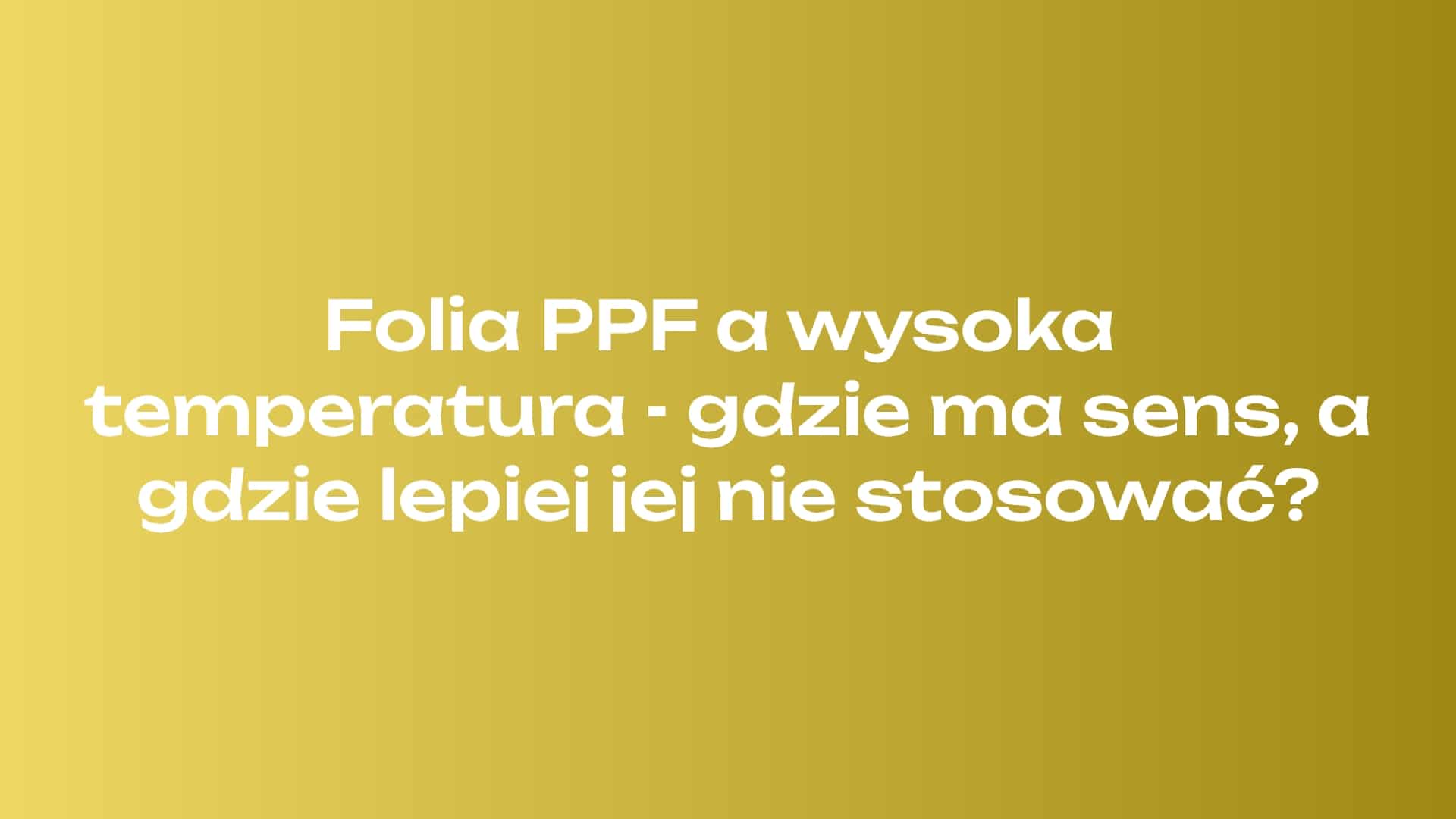 Folia PPF a wysoka temperatura - gdzie ma sens, a gdzie lepiej jej nie stosować