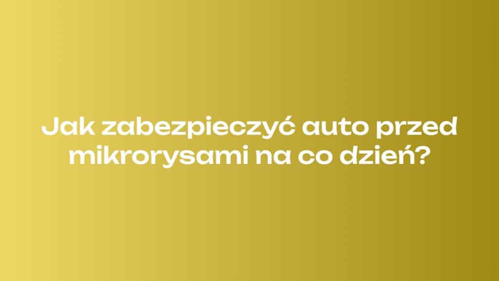 Jak zabezpieczyć auto przed mikrorysami na co dzień